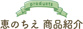 Products 恵のちえ 商品紹介